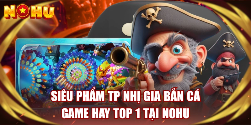 Siêu Phẩm TP Nhị Gia Bắn Cá - Game Hay TOP 1 Tại NOHU